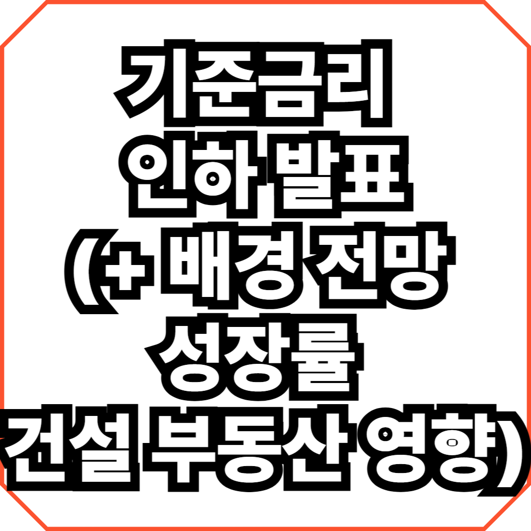 기준금리 인하 발표(+ 배경 전망 성장률 건설 부동산 영향)