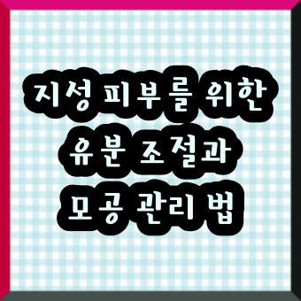 지성 피부를 위한 유분 조절과 모공 관리 법