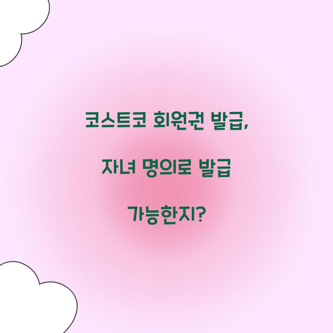 코스트코 회원권 발급, 자녀 명의로 발급 가능한지?