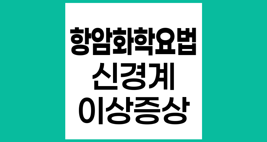 항암화학요법 후 신경계 이상 증상과 관리