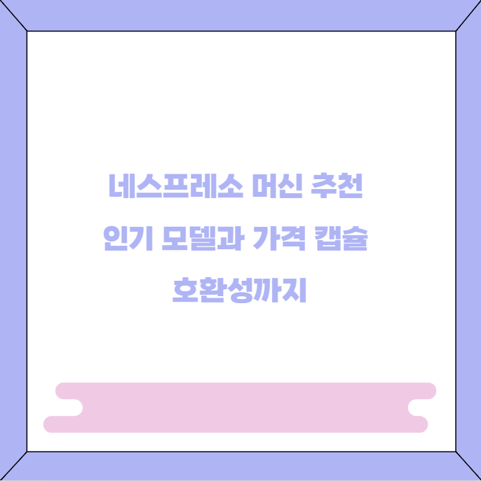 네스프레소 머신 추천 인기 모델과 가격 캡슐 호환성까지