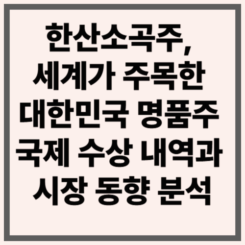 한산소곡주, 세계가 주목한 대한민국 명품주｜국제 수상 내역과 시장 동향 분석