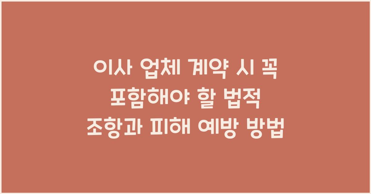 이사 업체 계약 시 꼭 포함되어야 할 법적 조항과 피해 예방법