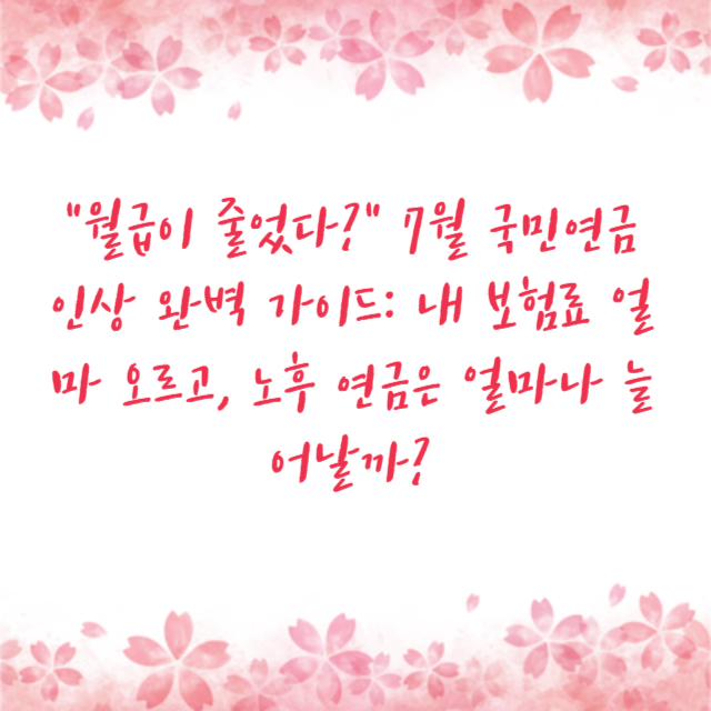 &quot;월급이 줄었다?&quot; 7월 국민연금 인상 완벽 가이드: 내 보험료 얼마 오르고, 노후 연금은 얼마나 늘어날까?