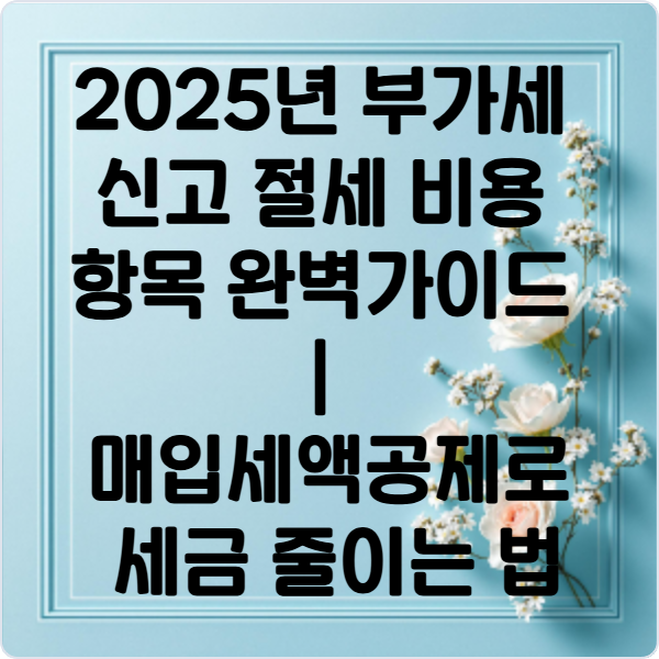 2025년- 부가세- 신고- 절세- 비용- 항목- 완벽- 가이드- 매입세액공제로- 세금- 줄이는- 법