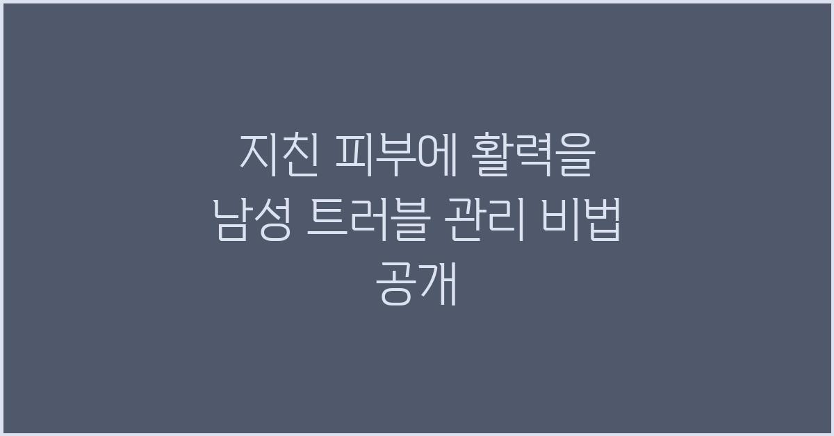 지친 피부에 활력을! 남성 트러블 관리
