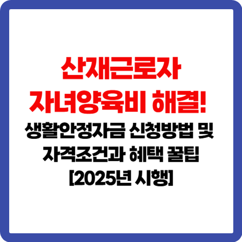 산재근로자 자녀양육비 해결! 생활안정자금 신청방법 및 자격조건과 혜택 꿀팁[2025년 시행]