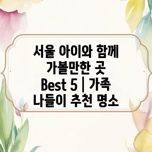 서울 아이와 함께 가볼만한 곳 Best 5│가족 나들이 추천 명소