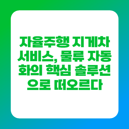 자율주행 지게차 서비스, 물류 자동화의 핵심 솔루션으로 떠오르다