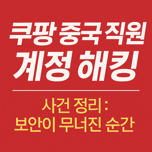 쿠팡 중국 직원 계정 해킹 사건 정리: 보안이 무너진 순간