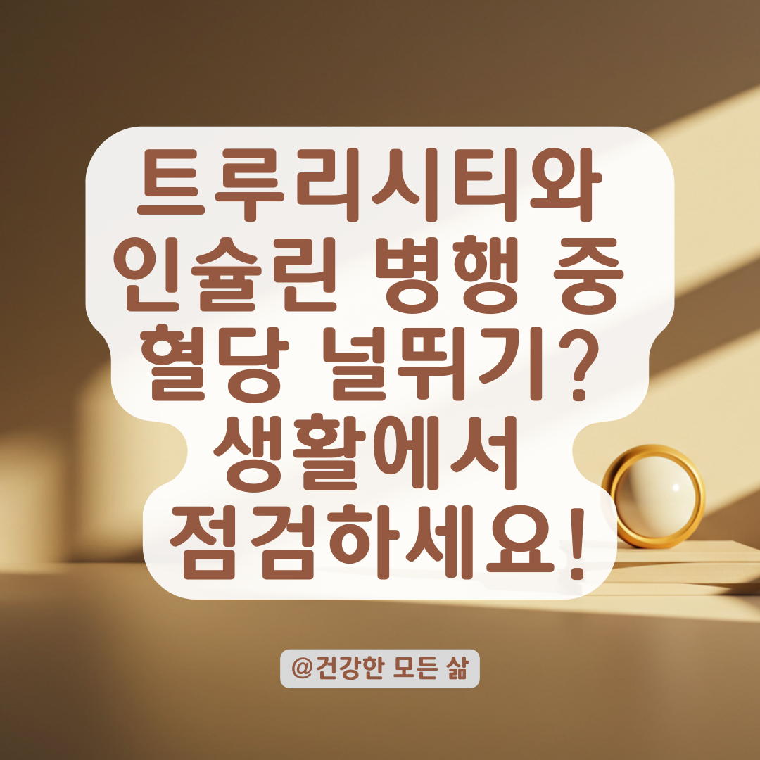 트루리시티·인슐린 병행 후에도 혈당 오르내림? 놓치고 있는 부분실전 관리법 정리.