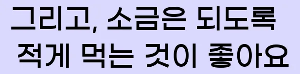  그리고, 소금은 되도록 적게 먹는 것이 좋아요
