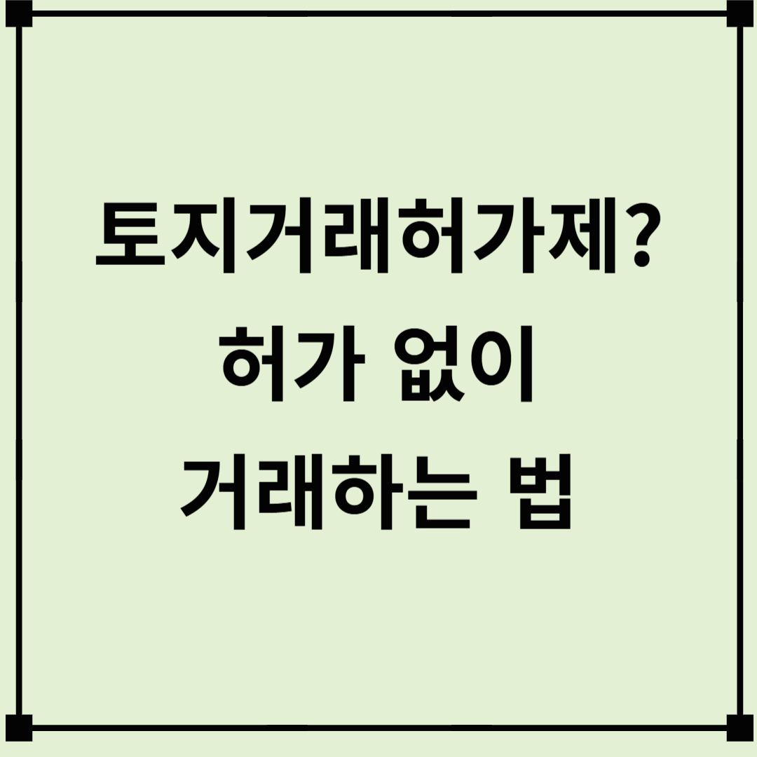 토지거래허가제란? 2025년 신규 지정 지역 &amp; 허가 없이 거래하는 법