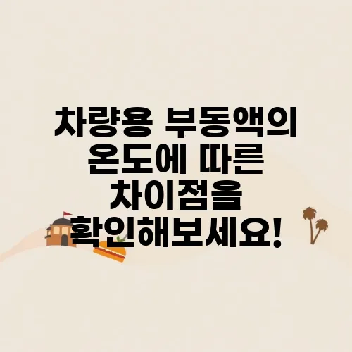 차량용 부동액의 온도에 따른 차이점을 확인해보세요!