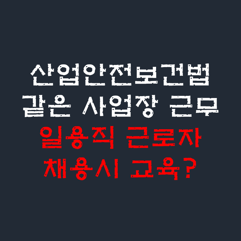 산업안전보건법 일용직근로자 채용시 교육 매번 실시?