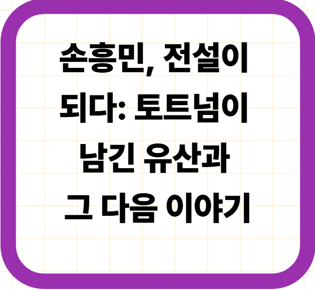 손흥민, 전설이 되다: 토트넘이 남긴 유산과 그 다음 이야기