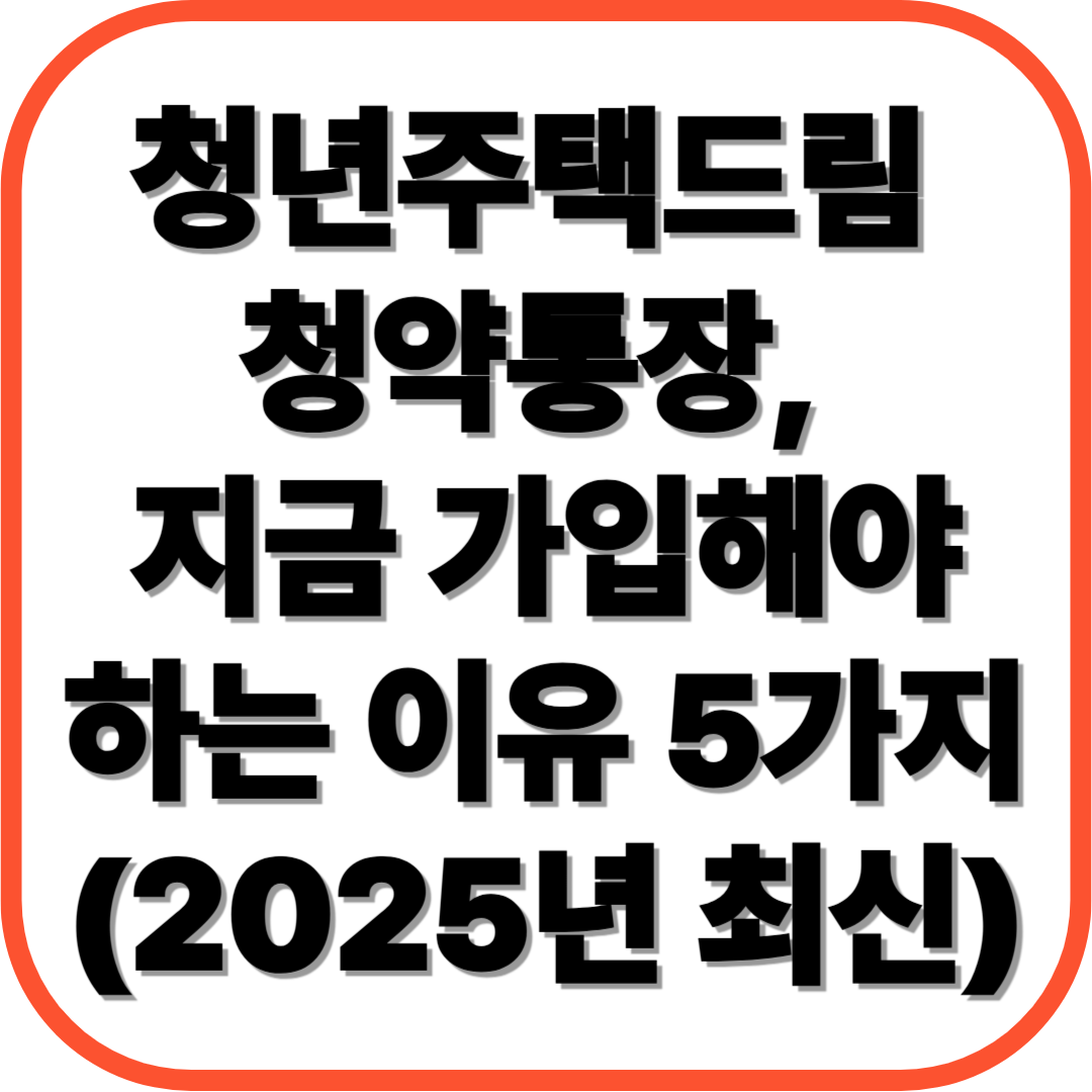 청년주택드림 청약통장, 지금 가입해야 하는 이유 5가지 (2025년 최신)