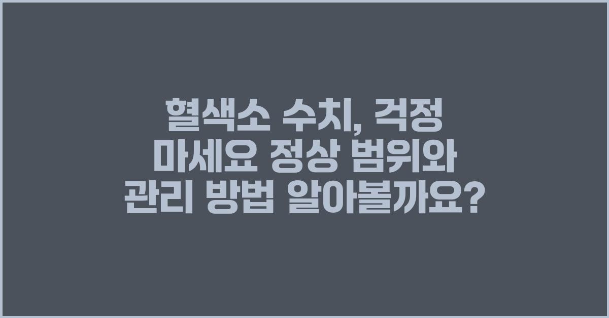 혈색소 수치, 걱정 마세요! 자세히 알려드릴게요.