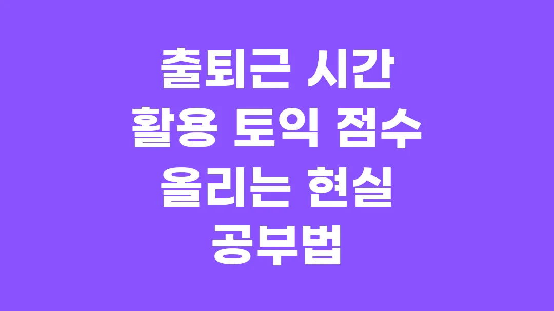 출퇴근 시간 활용 토익 점수 올리는 현실 공부법