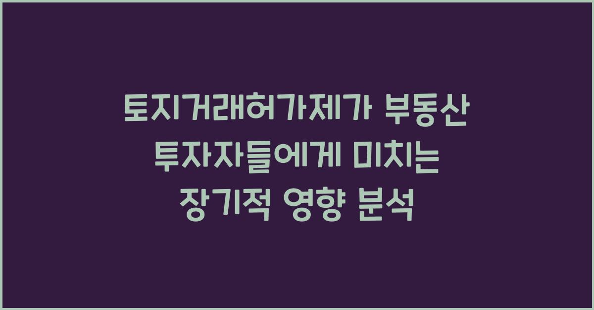 토지거래허가제가 부동산 투자자들에게 미치는 장기적인 영향은?