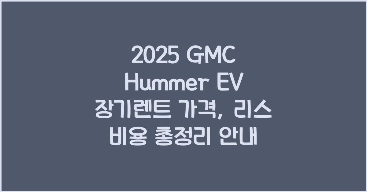 2025 GMC Hummer EV 장기렌트 가격, 리스 비용 총정리