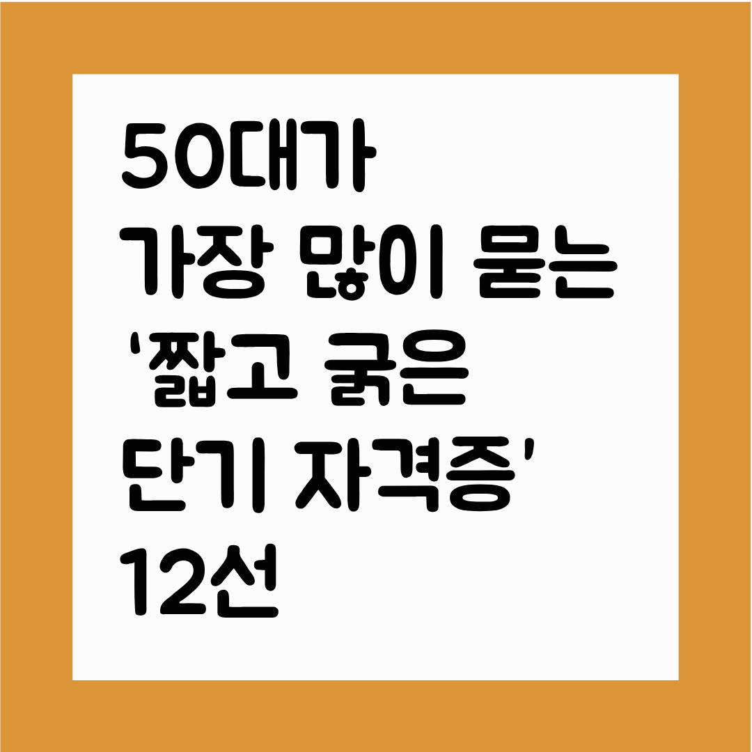 50대가 가장 많이 묻는 &lsquo;짧고 굵은 단기 자격증&rsquo; 12선(1~3개월 완성 / 취업&middot;부업&middot;재취업 3박자 맞춘 과정)