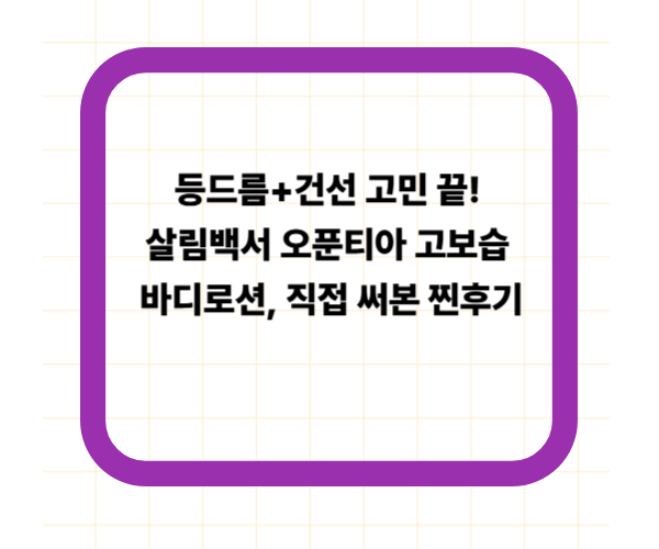 등드름+건선 고민 끝! 살림백서 오푼티아 고보습 바디로션, 직접 써본 찐후기