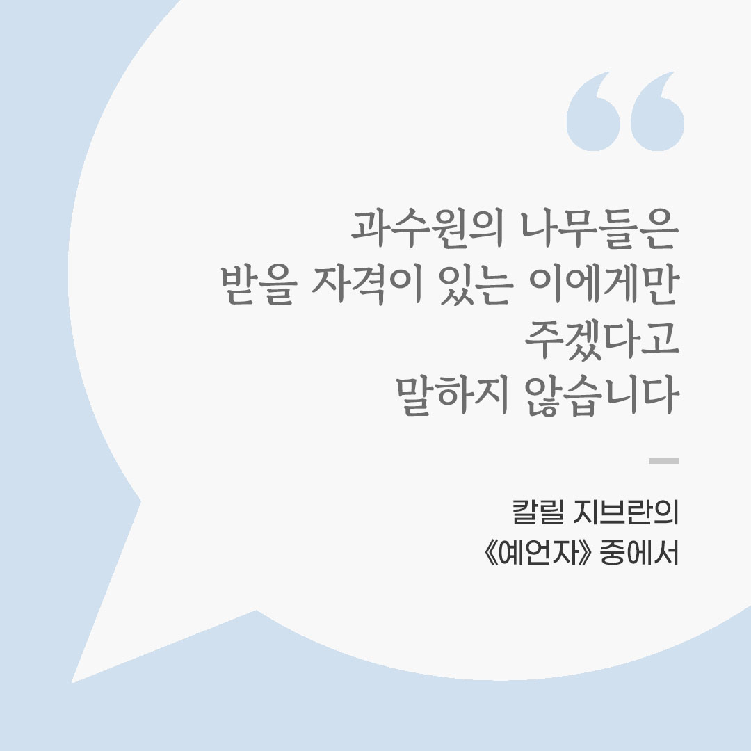 과수원의 나무들은 받을 자격이 있는 이에게만 주겠다고 말하지 않습니다. (칼릴 지브란의 《예언자》 중에서) 좋은 글 이미지