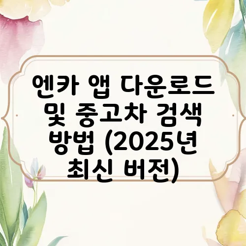 엔카 앱 다운로드 및 중고차 검색 방법 (2025년 최신 버전)