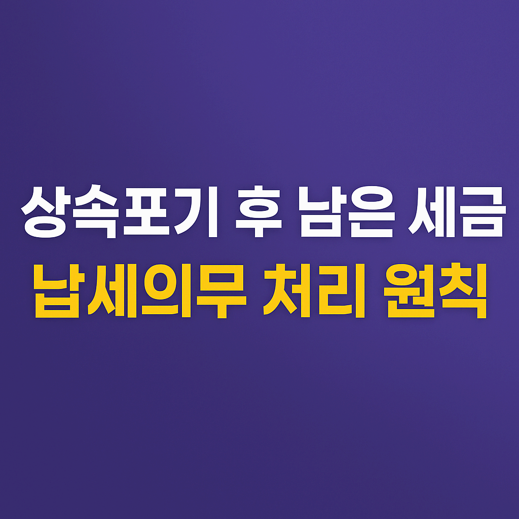 상속 포기 후 남은 세금 납세 의무 처리 원칙