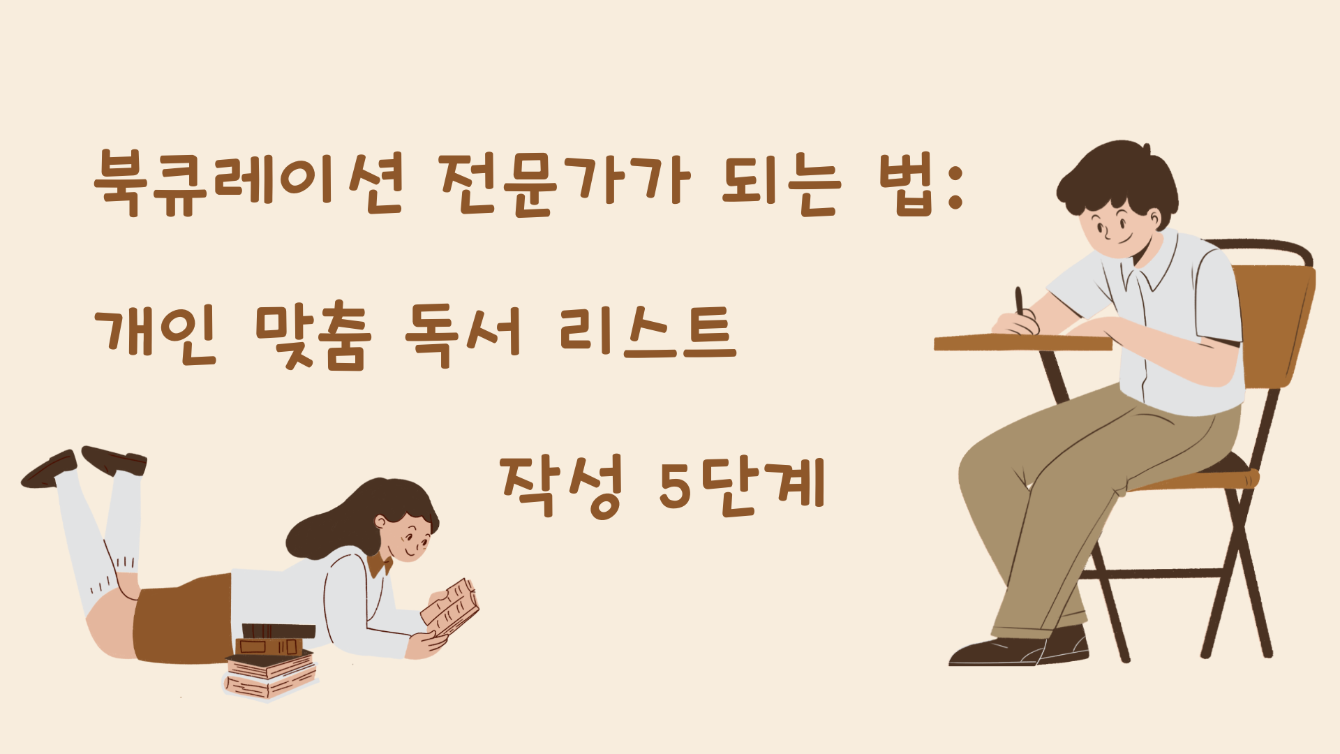 전체 분위기는 브라운 계열이며, 가운데에 크게 제목 북큐레이션 전문가가 되는 법 개인 맞춤 독서 리스트 작성 5단계가 쓰여 있고, 왼족 하단에 여자가 누워서 책을 보고 있고, 오른쪽에는 책상에 앉아 뭔가를 적고 있는 남자가 있다.