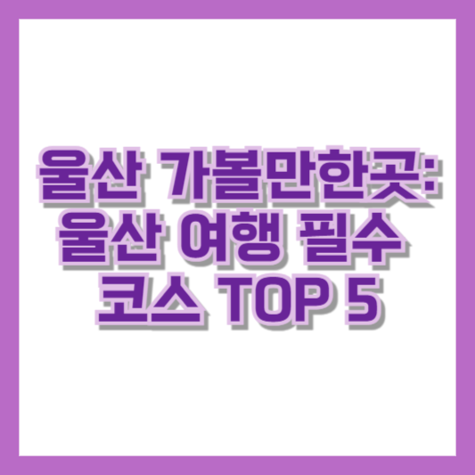 울산 가볼만한곳: 울산 여행 필수 코스 TOP 5