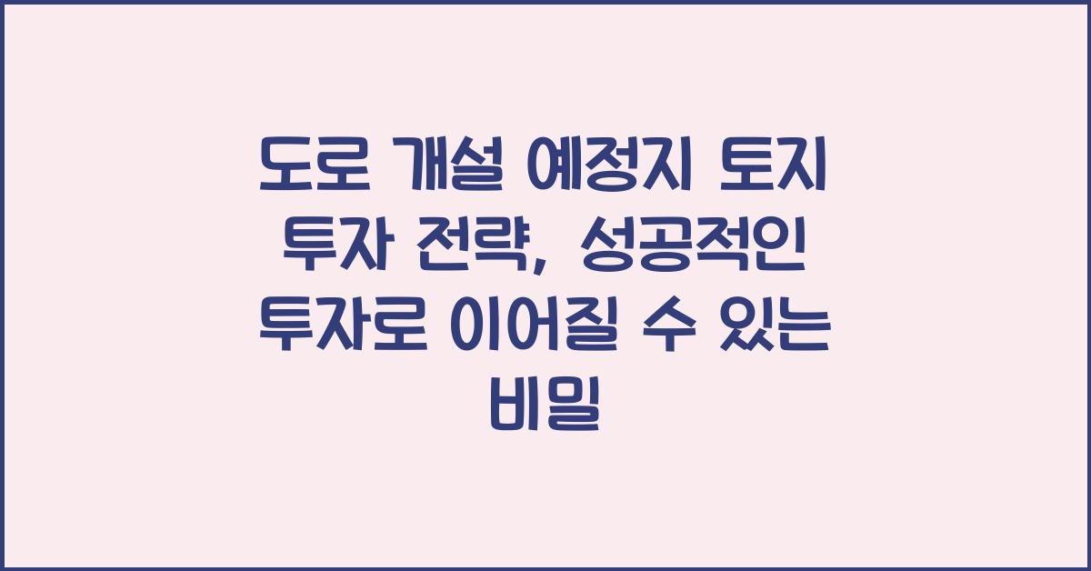 도로 개설 예정지 토지 투자 전략