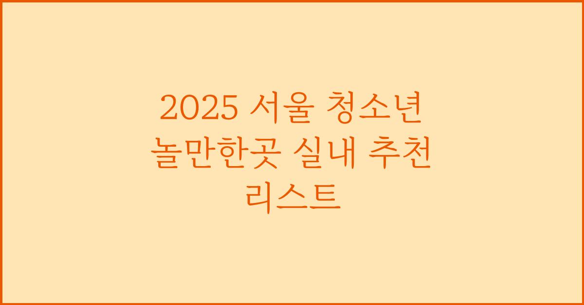 2025 서울 청소년 놀만한곳 실내