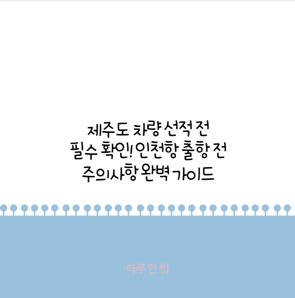 제주도 차량 선적 전 필수 확인! 인천항 출항 전 주의사항 완벽 가이드