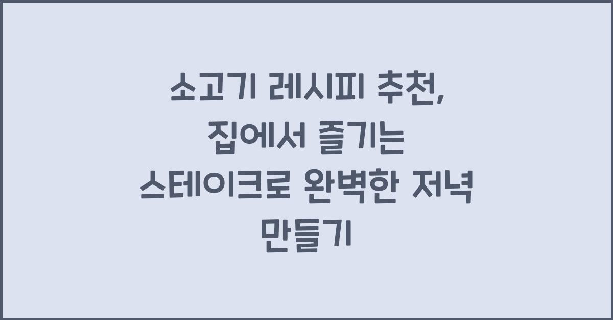 소고기 레시피 추천: 집에서 즐기는 스테이크