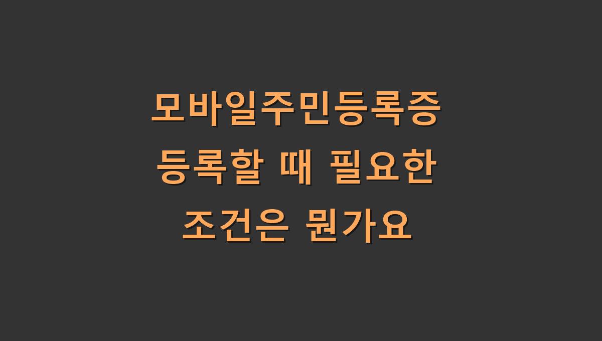모바일주민등록증 등록할 때 필요한 조건은 뭔가요?