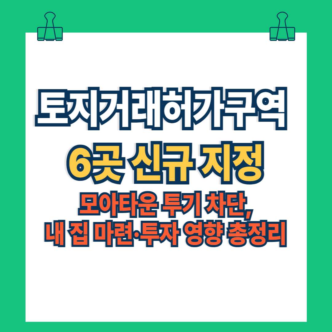 토지거래허가구역 6곳 신규 지정: 모아타운 투기 차단, 내 집 마련·투자 영향 총정리