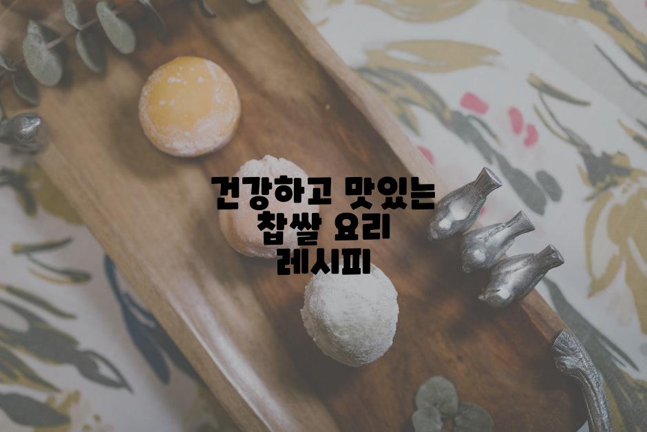 건강하고 맛있는 찹쌀 요리 레시피