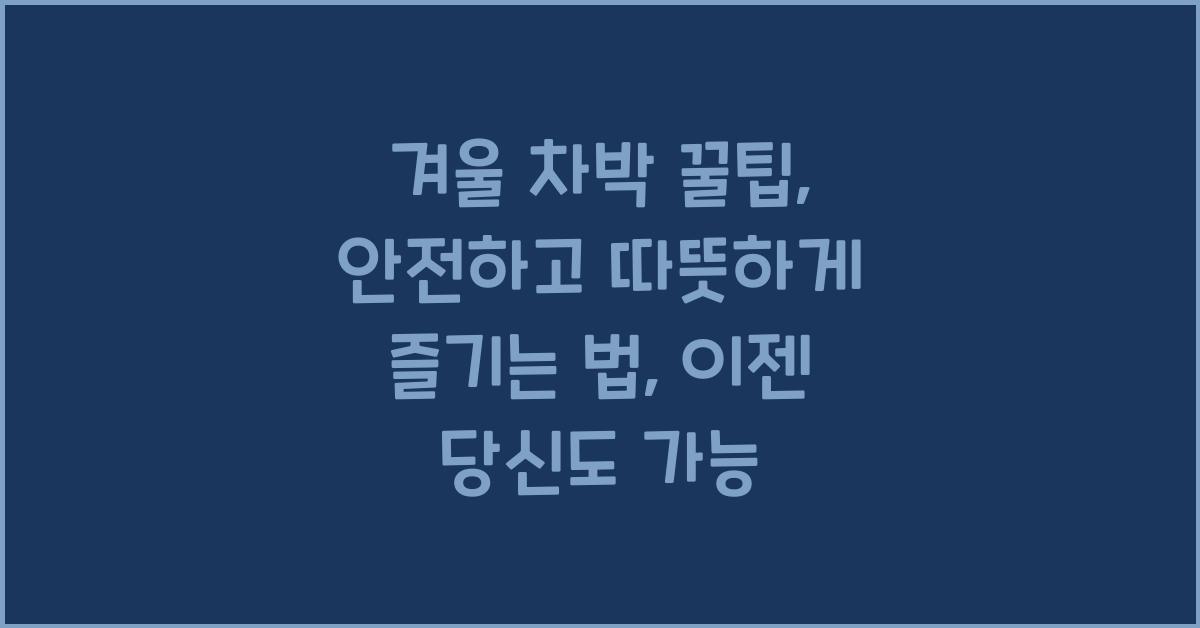 겨울 차박 꿀팁: 안전하고 따뜻하게 즐기는 방법