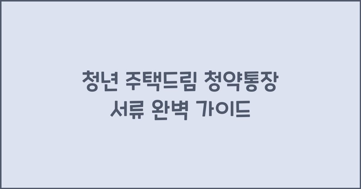 청년 주택드림 청약통장 서류