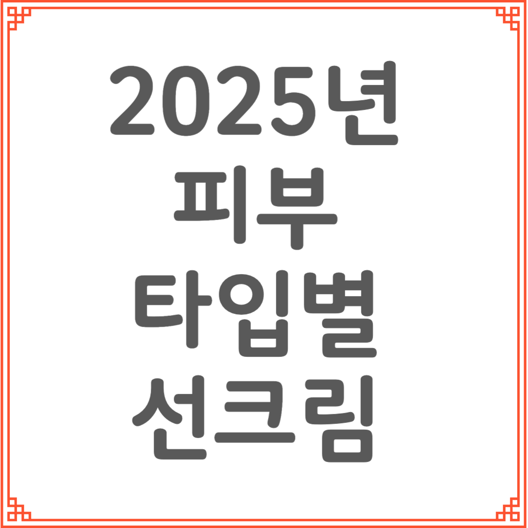 피부 타입별 추천 선크림 정리｜2025 여름철 자외선 완벽 차단법