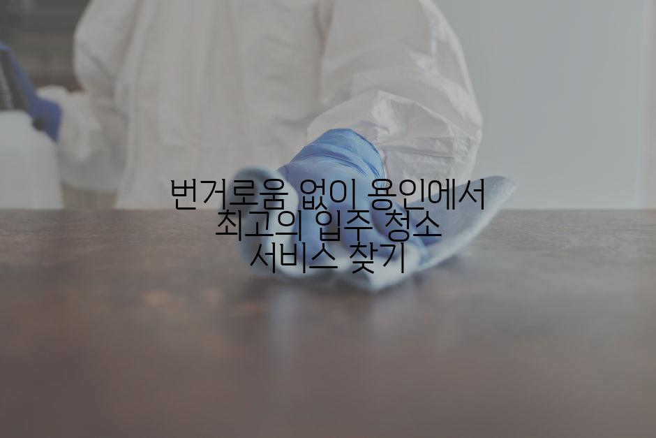 번거로움 없이 용인에서 최고의 입주 청소 서비스 찾기