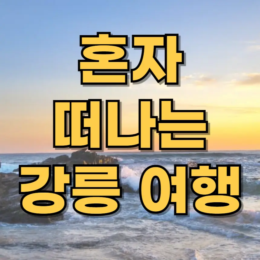 강릉 혼자 여행, 강릉 혼자 가볼만한곳, 강릉 힐링 여행, 강릉 당일치기 혼자, 강릉 숙소 혼자, 강릉 카페, 강릉 바다, 강릉 맛집, 강릉 여행 코스, 강릉 혼밥, 혼행, 나홀로 여행