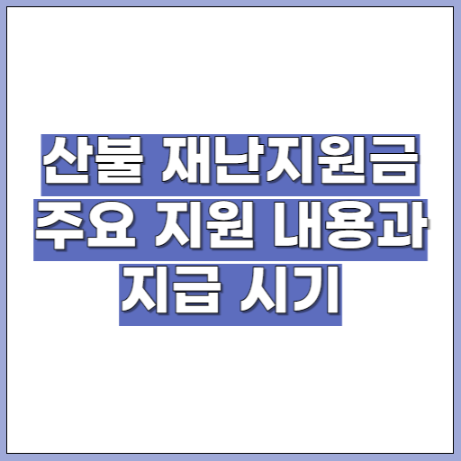 산불 재난지원금 주요 지원 내용과 지급 시기