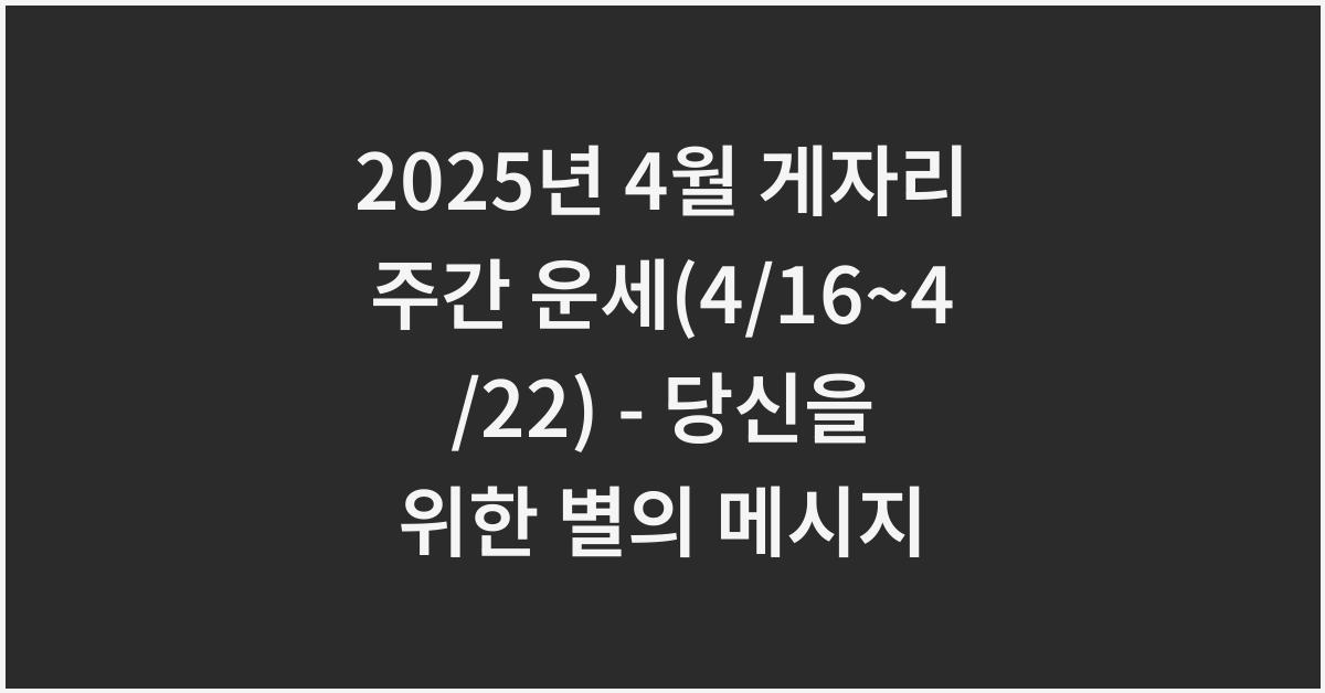 2025년 4월 게자리 주간 운세(4/16~4/22)