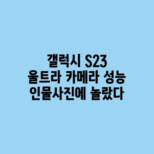 갤럭시 S23 울트라 카메라 성능 인물사진에 놀랐다