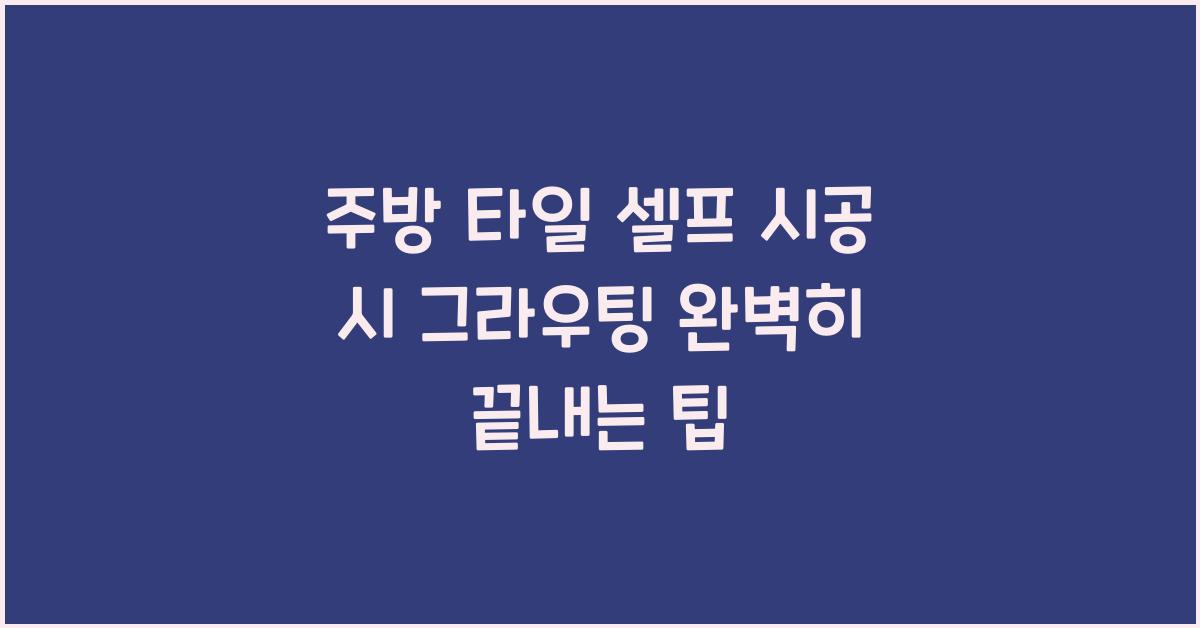 주방 타일 셀프 시공 시 그라우팅 완벽하게 마무리하는 비법