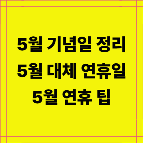 5월 기념일 정리 및 5월 연휴,대체 휴무일,연휴 팁을 알아 보기