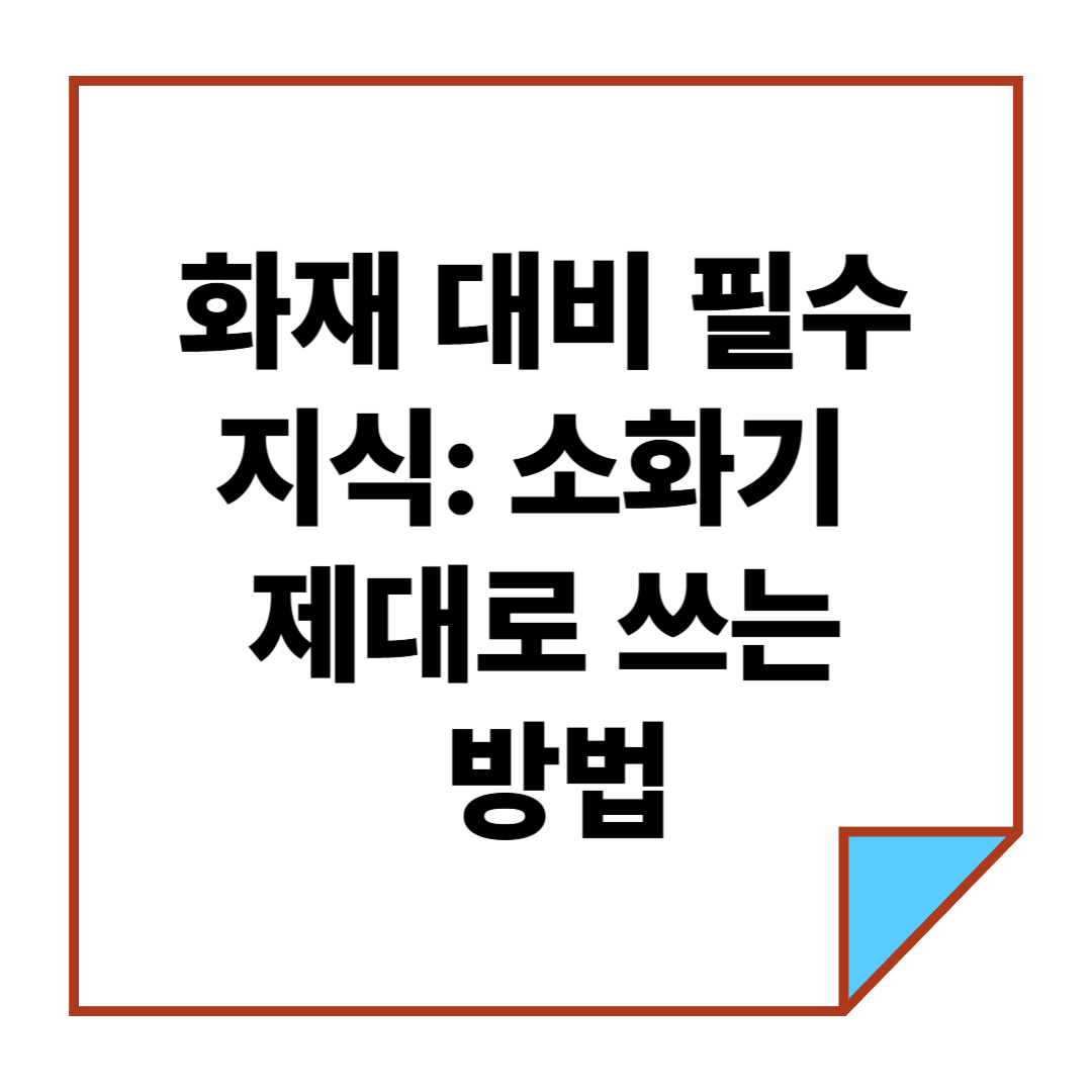 화재 대비 필수 지식: 소화기 제대로 쓰는 방법